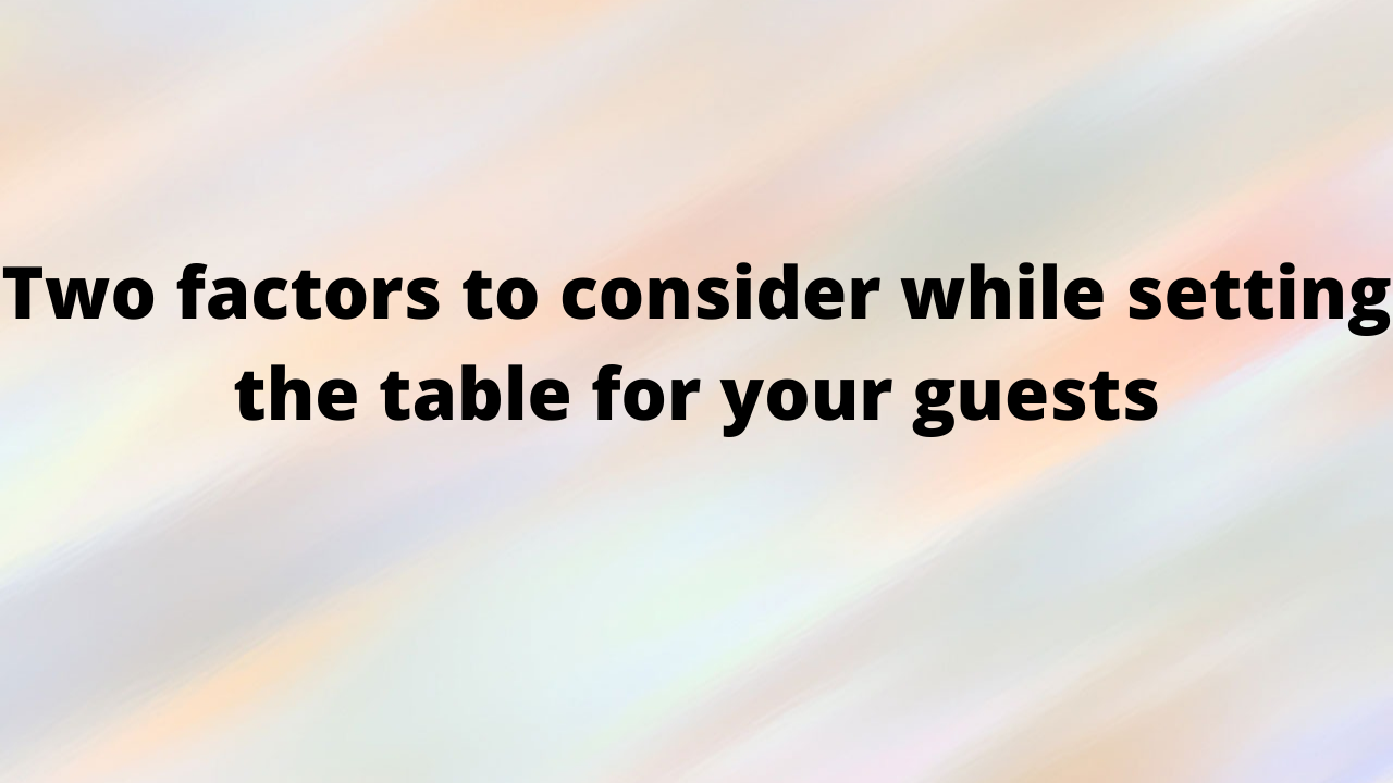 two factors to consider while setting the table for your guests