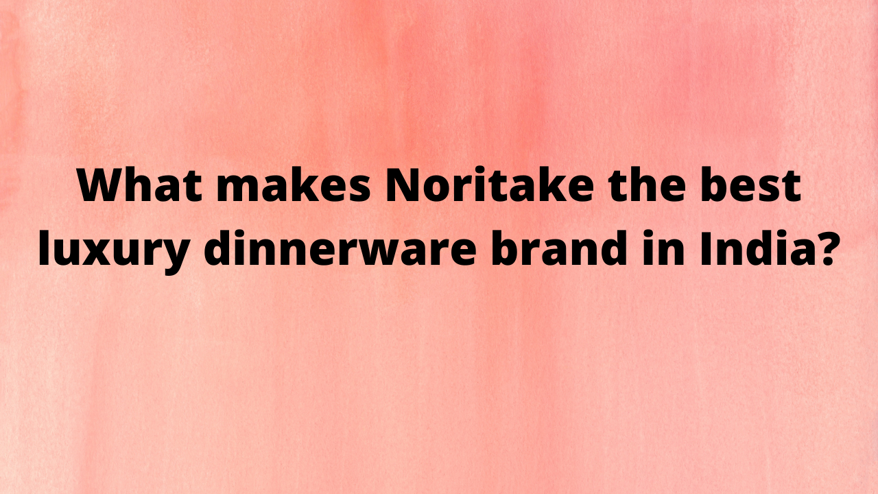 What makes Noritake the best luxury dinnerware brand in India?